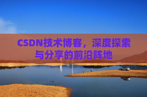 CSDN技术博客,深度探索与分享的前沿阵地